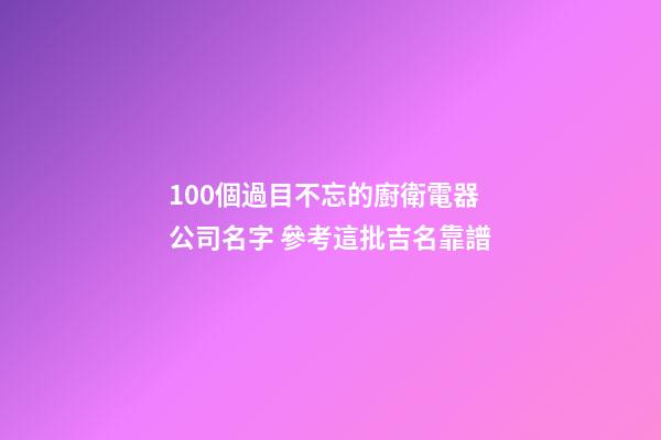 100個過目不忘的廚衛電器公司名字 參考這批吉名靠譜-第1張-公司起名-玄機派